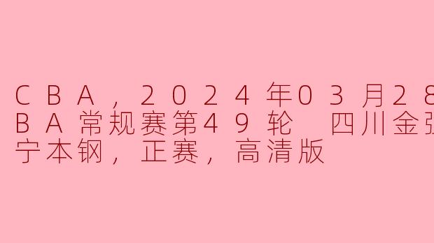 CBA，2024年03月28日 CBA常规赛第49轮 四川金强vs辽宁本钢，正赛，高清版
